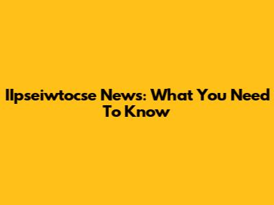IIpseiwtocse News: What You Need To Know