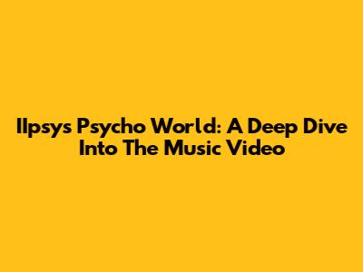 IIpsy's Psycho World: A Deep Dive Into The Music Video