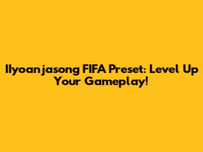 IIyoanjasong FIFA Preset: Level Up Your Gameplay!