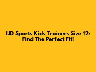 IJD Sports Kids Trainers Size 12: Find The Perfect Fit!