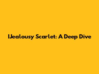 IJealousy Scarlet: A Deep Dive
