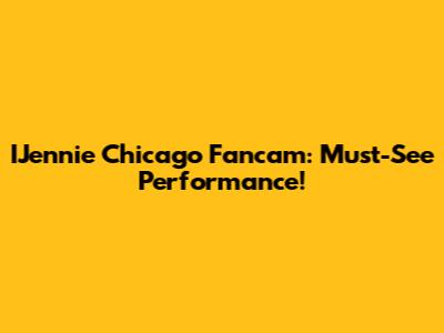 IJennie Chicago Fancam: Must-See Performance!
