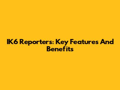 IK6 Reporters: Key Features And Benefits