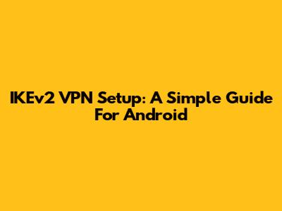 IKEv2 VPN Setup: A Simple Guide For Android