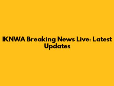 IKNWA Breaking News Live: Latest Updates