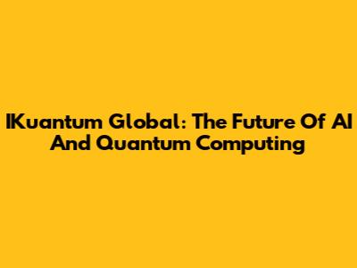 IKuantum Global: The Future Of AI And Quantum Computing