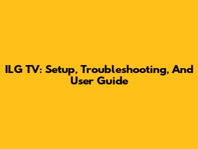 ILG TV: Setup, Troubleshooting, And User Guide