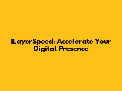 ILayerSpeed: Accelerate Your Digital Presence