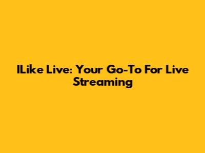 ILike Live: Your Go-To For Live Streaming