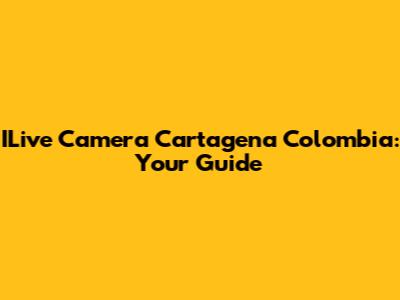 ILive Camera Cartagena Colombia: Your Guide
