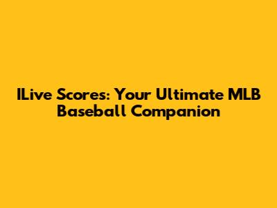 ILive Scores: Your Ultimate MLB Baseball Companion
