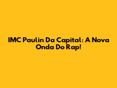IMC Paulin Da Capital: A Nova Onda Do Rap!
