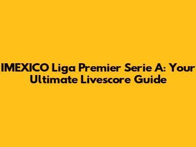 IMEXICO Liga Premier Serie A: Your Ultimate Livescore Guide