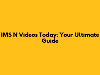 IMS N Videos Today: Your Ultimate Guide
