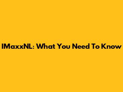IMaxxNL: What You Need To Know