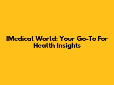 IMedical World: Your Go-To For Health Insights