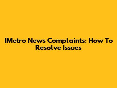 IMetro News Complaints: How To Resolve Issues
