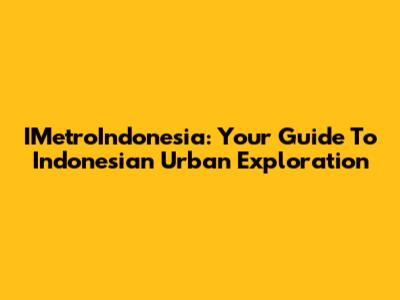IMetroIndonesia: Your Guide To Indonesian Urban Exploration