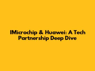 IMicrochip & Huawei: A Tech Partnership Deep Dive