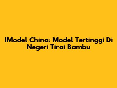 IModel China: Model Tertinggi Di Negeri Tirai Bambu
