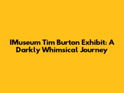 IMuseum Tim Burton Exhibit: A Darkly Whimsical Journey