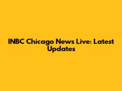 INBC Chicago News Live: Latest Updates
