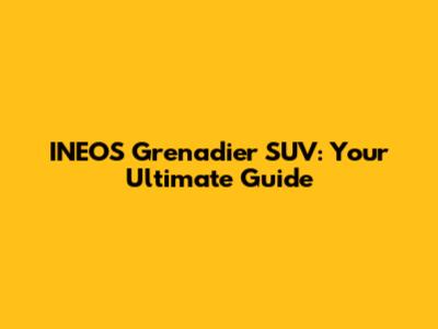 INEOS Grenadier SUV: Your Ultimate Guide