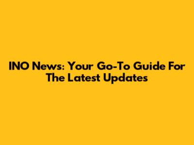 INO News: Your Go-To Guide For The Latest Updates
