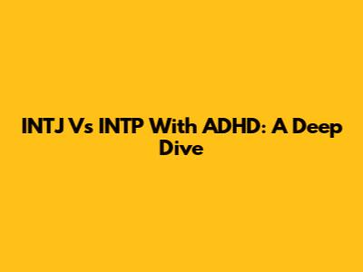 INTJ Vs INTP With ADHD: A Deep Dive