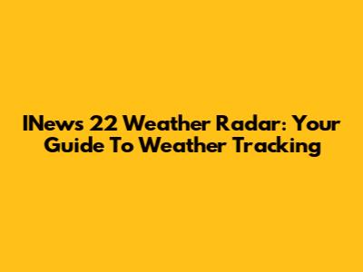 INews 22 Weather Radar: Your Guide To Weather Tracking