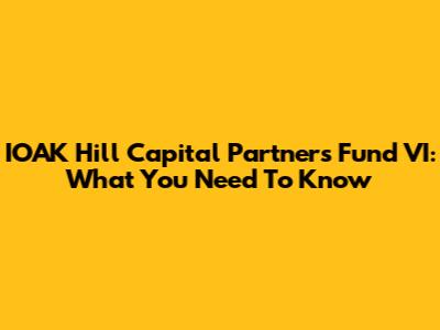 IOAK Hill Capital Partners Fund VI: What You Need To Know