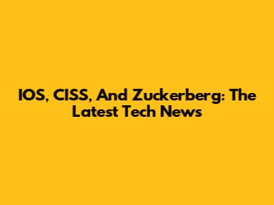IOS, CISS, And Zuckerberg: The Latest Tech News