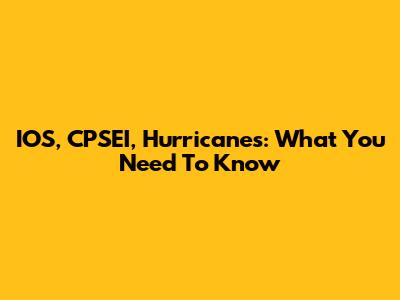 IOS, CPSEI, Hurricanes: What You Need To Know