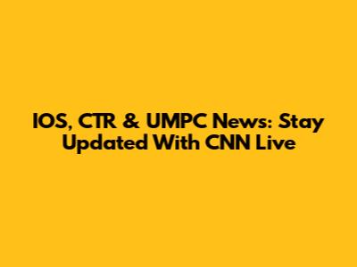 IOS, CTR & UMPC News: Stay Updated With CNN Live