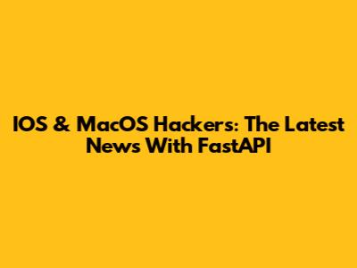 IOS & MacOS Hackers: The Latest News With FastAPI