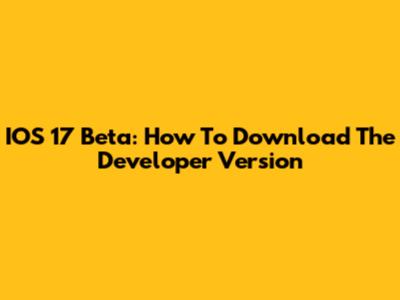 IOS 17 Beta: How To Download The Developer Version
