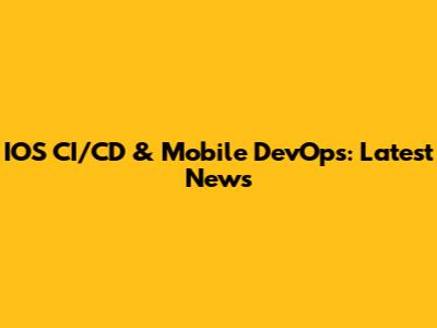 IOS CI/CD & Mobile DevOps: Latest News