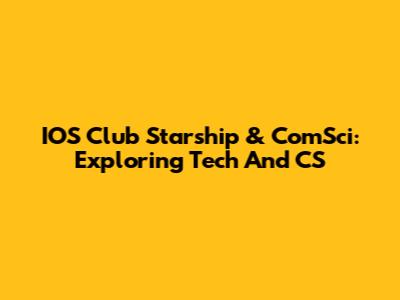 IOS Club Starship & ComSci: Exploring Tech And CS