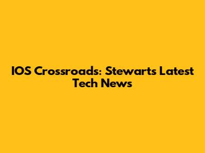 IOS Crossroads: Stewart's Latest Tech News