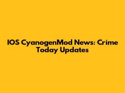 IOS CyanogenMod News: Crime Today Updates