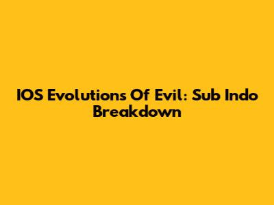 IOS Evolutions Of Evil: Sub Indo Breakdown