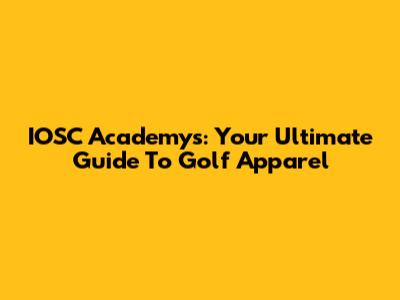 IOSC Academys: Your Ultimate Guide To Golf Apparel
