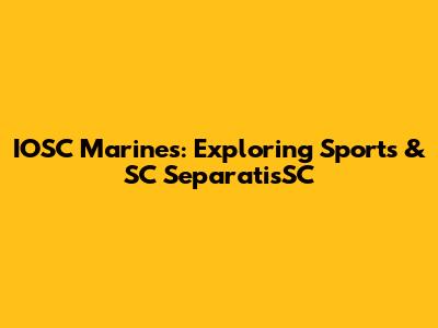 IOSC Marines: Exploring Sports & SC SeparatisSC