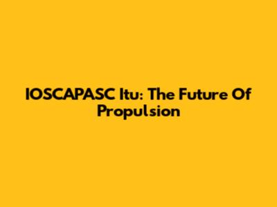 IOSCAPASC Itu: The Future Of Propulsion