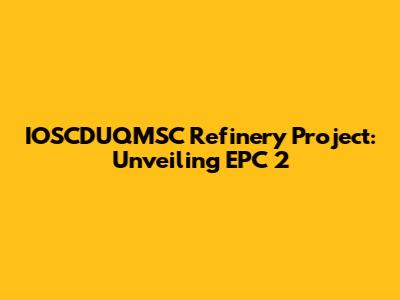 IOSCDUQMSC Refinery Project: Unveiling EPC 2