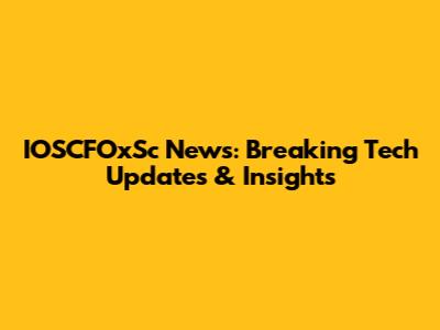 IOSCFOxSc News: Breaking Tech Updates & Insights
