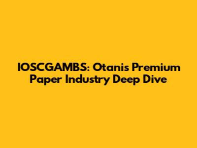 IOSCGAMBS: Otani's Premium Paper Industry Deep Dive