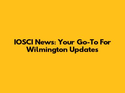 IOSCI News: Your Go-To For Wilmington Updates