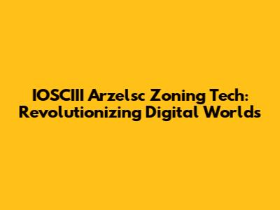 IOSCIII Arzelsc Zoning Tech: Revolutionizing Digital Worlds