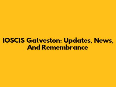IOSCIS Galveston: Updates, News, And Remembrance